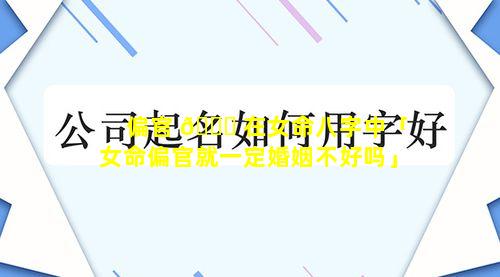 偏官 🐘 在女命八字中「女命偏官就一定婚姻不好吗」